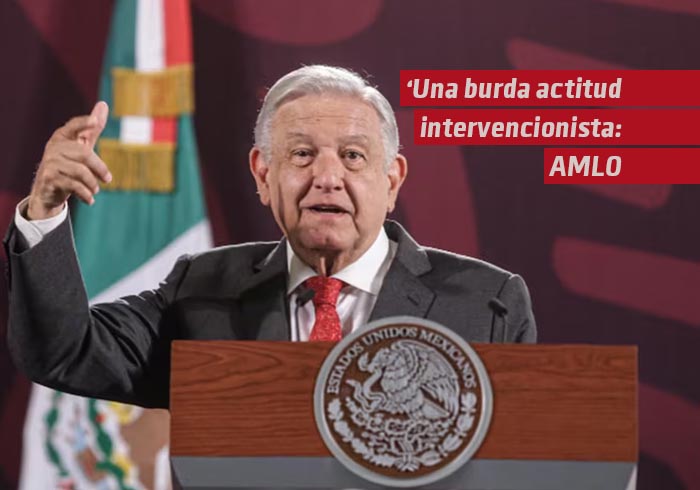 “Una burda actitud intervencionista”: AMLO