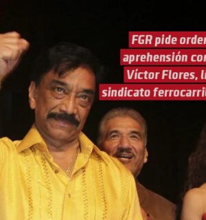 FGR pide orden de aprehensión contra Víctor Flores, líder del sindicato ferrocarrilero