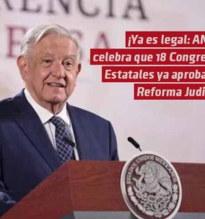 “Ya es legal”: AMLO celebra que 18 congresos estatales ya aprobaron la Reforma Judicial