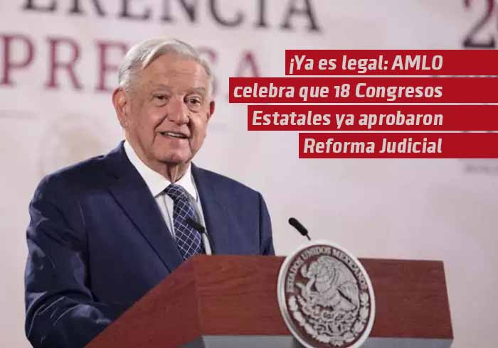 “Ya es legal”: AMLO celebra que 18 congresos estatales ya aprobaron la Reforma Judicial