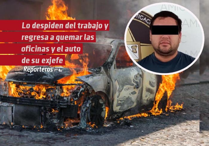 Despiden a Francisco del trabajo y regresa a quemar las oficinas y el auto de su exjefe