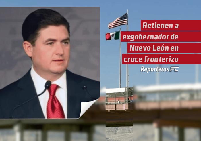 Retienen a exgobernador de Nuevo León en cruce fronterizo