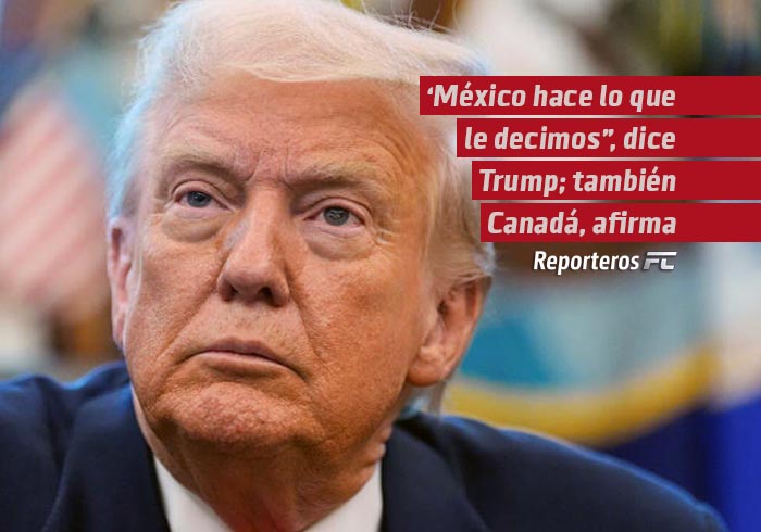 “México hace lo que le decimos”, dice Trump; también Canadá, afirma