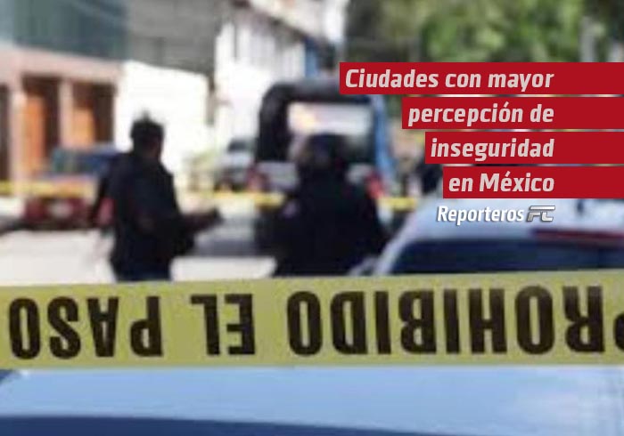 Estas son las ciudades con mayor percepción de inseguridad en México,S