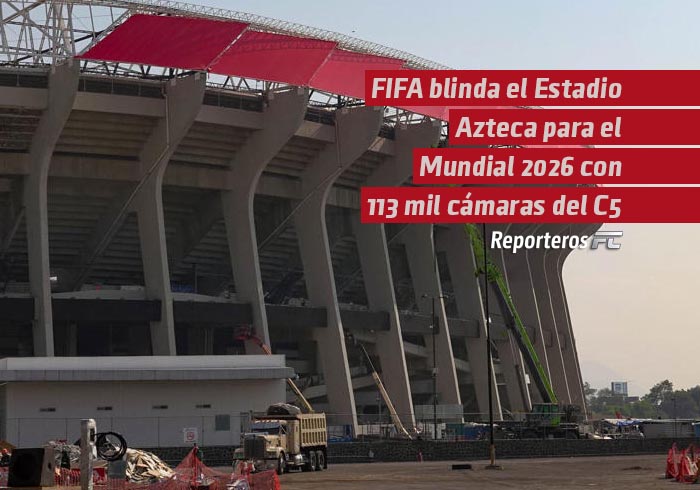 FIFA blinda el Estadio Azteca para el Mundial 2026 con más de 113 mil cámaras de vigilancia del C5